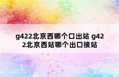 g422北京西哪个口出站 g422北京西站哪个出口接站